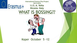 International Erasmus Plus Project
2015-2018
I.I.S. A. Volta
Nicosia- Italy
Koper October 5 -12
WHAT IS BOSSING??
 