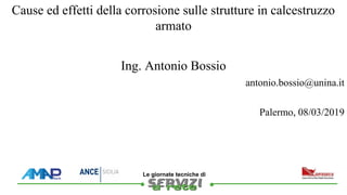 ••
Le giornate tecniche di
Cause ed effetti della corrosione sulle strutture in calcestruzzo
armato
Ing. Antonio Bossio
Palermo, 08/03/2019
antonio.bossio@unina.it
 