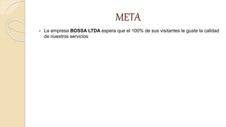 META
 La empresa BOSSA LTDA espera que el 100% de sus visitantes le guste la calidad
de nuestros servicios
 