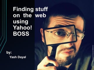 1
Finding stuff
on the web
using
Yahoo!
BOSS
by:
Yash Dayal
http://www.flickr.com/photos/lazurite/3486691753/
 
