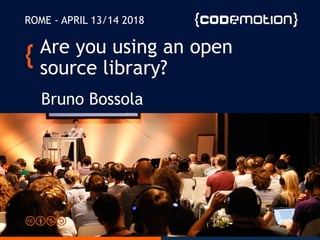 Are you using an open
source library?
Bruno Bossola
ROME - APRIL 13/14 2018
 