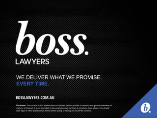 WE DELIVER WHAT WE PROMISE.
EVERY TIME.
Disclaimer: The content in this presentation is intended only to provide a summary and general overview on
matters of interest. It is not intended to be comprehensive nor does it constitute legal advice. You should
seek legal or other professional advice before acting or relying on any of the content.
 