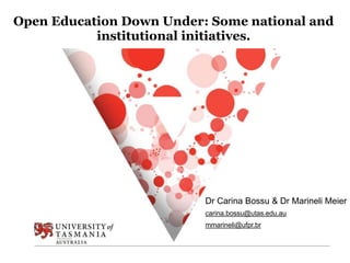 Open Education Down Under: Some national and
institutional initiatives.
Dr Carina Bossu & Dr Marineli Meier
carina.bossu@utas.edu.au
mmarineli@ufpr.br
 