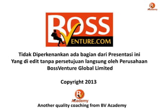 Tidak Diperkenankan ada bagian dari Presentasi ini
Yang di edit tanpa persetujuan langsung oleh Perusahaan
BossVenture Global Limited
Copyright 2013
Another quality coaching from BV Academy
 