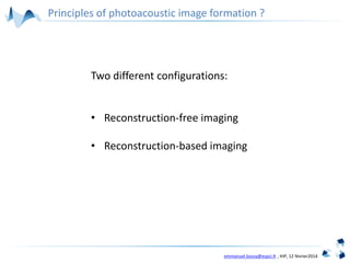 emmanuel.bossy@espci.fr , IHP, 12 février2014
Principles of photoacoustic image formation ?
Two different configurations:
• Reconstruction-free imaging
• Reconstruction-based imaging
 