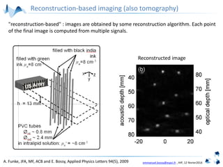 emmanuel.bossy@espci.fr , IHP, 12 février2014
Reconstruction-based imaging (also tomography)
Reconstructed image
"reconstruction-based" : images are obtained by some reconstruction algorithm. Each point
of the final image is computed from multiple signals.
A. Funke, JFA, MF, ACB and E. Bossy, Applied Physics Letters 94(5), 2009
 