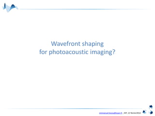 emmanuel.bossy@espci.fr , IHP, 12 février2014
Wavefront shaping
for photoacoustic imaging?
 