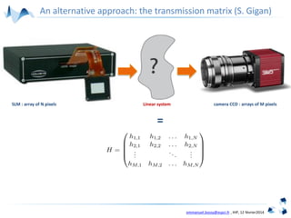 emmanuel.bossy@espci.fr , IHP, 12 février2014
SLM : array of N pixels Linear system camera CCD : arrays of M pixels
=
An alternative approach: the transmission matrix (S. Gigan)
 