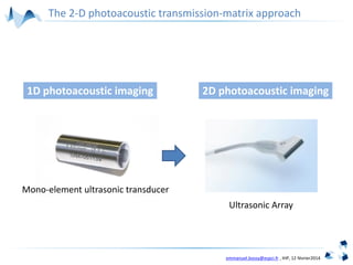 emmanuel.bossy@espci.fr , IHP, 12 février2014
2D photoacoustic imaging1D photoacoustic imaging
Mono-element ultrasonic transducer
Ultrasonic Array
The 2-D photoacoustic transmission-matrix approach
 