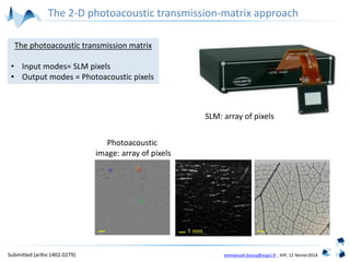emmanuel.bossy@espci.fr , IHP, 12 février2014
SLM : array of pixels
Photoacoustic
image: array of pixels
SLM: array of pixels
The photoacoustic transmission matrix
• Input modes= SLM pixels
• Output modes = Photoacoustic pixels
The 2-D photoacoustic transmission-matrix approach
Submitted (arXiv:1402.0279)
 