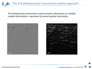 emmanuel.bossy@espci.fr , IHP, 12 février2014
The 2-D photoacoustic transmission-matrix approach
The photoacoustic transmission-matrix contains information on multiple
random illuminations : equivalent to several speckle illumination
Submitted (arXiv:1402.0279)
 