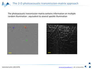 emmanuel.bossy@espci.fr , IHP, 12 février2014
The 2-D photoacoustic transmission-matrix approach
The photoacoustic transmission-matrix contains information on multiple
random illumination : equivalent to several speckle illumination
Submitted (arXiv:1402.0279)
 