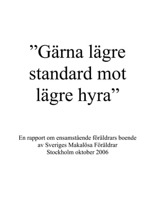”Gärna lägre
   standard mot
    lägre hyra”

En rapport om ensamstående föräldrars boende
       av Sveriges Makalösa Föräldrar
           Stockholm oktober 2006
 