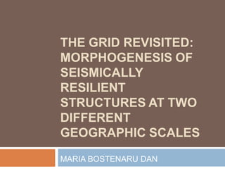 THE GRID REVISITED:
MORPHOGENESIS OF
SEISMICALLY
RESILIENT
STRUCTURES AT TWO
DIFFERENT
GEOGRAPHIC SCALES
MARIA BOSTENARU DAN
 