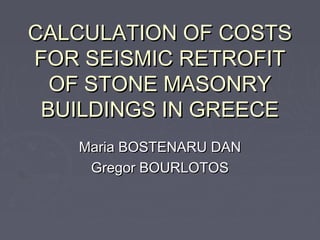 CALCULATION OF COSTSCALCULATION OF COSTS
FOR SEISMIC RETROFITFOR SEISMIC RETROFIT
OF STONE MASONRYOF STONE MASONRY
BUILDINGS IN GREECEBUILDINGS IN GREECE
Maria BOSTENARU DANMaria BOSTENARU DAN
Gregor BOURLOTOSGregor BOURLOTOS
 