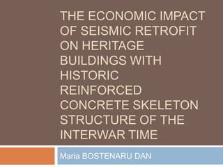 THE ECONOMIC IMPACT
OF SEISMIC RETROFIT
ON HERITAGE
BUILDINGS WITH
HISTORIC
REINFORCED
CONCRETE SKELETON
STRUCTURE OF THE
INTERWAR TIME
Maria BOSTENARU DAN
 