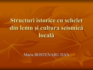 Structuri istorice cu schelet
din lemn şi cultura seismică
locală
Maria BOSTENARU DAN
 