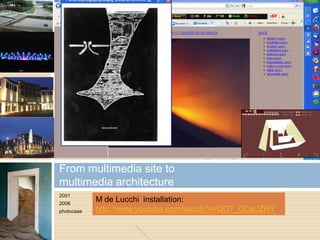 2001
2006
photocase
From multimedia site to
multimedia architecture
M de Lucchi installation:
http://www.youtube.com/watch?v=QQT_GUeJZHY
 