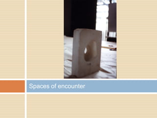 Spaces of encounter
 