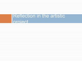 Reflection in the artistic
project
 