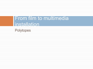 Polytopes
From film to multimedia
installation
 
