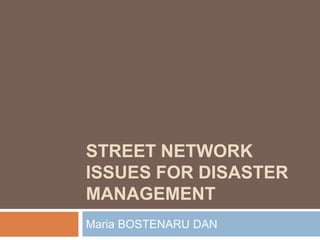 STREET NETWORK
ISSUES FOR DISASTER
MANAGEMENT
Maria BOSTENARU DAN
 