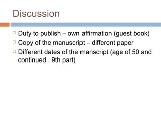 Discussion
 Duty to publish – own affirmation (guest book)
 Copy of the manuscript – different paper
 Different dates of the manscript (age of 50 and
continued . 9th part)
 