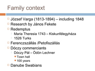 Family context
 József Varga (1813-1894) – including 1848
 Research by János Fekete
 Redemptus
 Maria Theresia 1743 – Kiskunfélegyháza
 1526 Turks
 Ferenczszállás /Petofiszállás
 Dóczy commerciants
 Dóczy Pál – Ödön Lechner
 Town hall
 100 years
 Danube Swabians
 