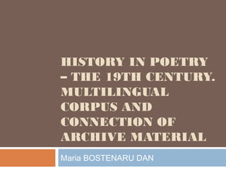 HISTORY IN POETRY
– THE 19TH CENTURY.
MULTILINGUAL
CORPUS AND
CONNECTION OF
ARCHIVE MATERIAL
Maria BOSTENARU DAN
 