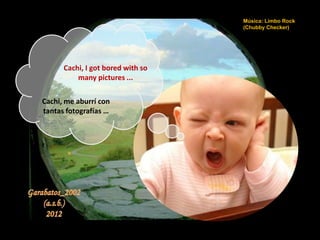 Música: Limbo Rock
                                   (Chubby Checker)




      Cachi, I got bored with so
          many pictures ...

Cachi, me aburrí con
tantas fotografías …
 