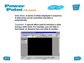 Slide Show:  A series of slides displayed in sequence. A slide show can be controlled manually or automatically. Transition: A  special effect used to introduce a slide during a slide show. For example, you can fade in from black, or dissolve from one slide to another. 