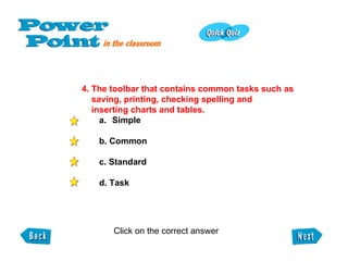 4. The toolbar that contains common tasks such as  saving, printing, checking spelling and inserting charts and tables. Simple b. Common c. Standard d. Task Click on the correct answer  