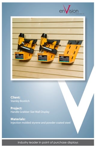 V
                                      en isiona division of plastics plus, inc.




Client:
Stanley Bostitch

Project:
Handle Grabber Slat Wall Display

Materials:
Injection molded styrene and powder coated steel




      industry leader in point of purchase displays
 
