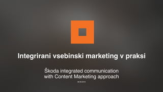 Škoda integrated communication
with Content Marketing approach
28.09.2016
Integrirani vsebinski marketing v praksi
 