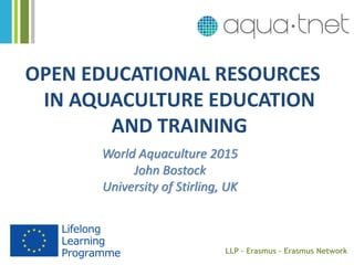 OPEN EDUCATIONAL RESOURCES
IN AQUACULTURE EDUCATION
AND TRAINING
World Aquaculture 2015
John Bostock
University of Stirling, UK
LLP – Erasmus – Erasmus Network
 