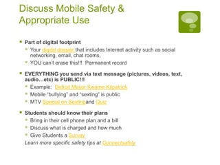 Mary Passage Middle School Cell Phone Policy 1.	Students will talk on their cell phone only to complete assignments that are related to the instructional lesson.2.	Students will keep cell phones turned off or left in lockers when they are not being used for instructional purposes in class.3.	Students will only send text- messages, pictures or video- messages to others outside of the classroom with permission and directions from the teacher.4.	Students will not record still or moving images or voices of students or the teacher without permission from the teacher.5.	Students will not post recordings of still or moving images or voice recordings of students or the teacher to online websites without their permission.6.	Students will practice internet safety with online resources.7.	Students will post only appropriate text, audio and visual media to on-line websites. I _____________________ understand that violation of our class acceptable cell phone use policy may result in my not being able to participate in additional class activities that involve using the cell phone.  I also understand that I may receive disciplinary consequences for violating school board policies regarding cyber-bullying. I _______________________ have gone over the Cell Phones in Class Acceptable Use Policy with my child and agree to allow my child to participate. 