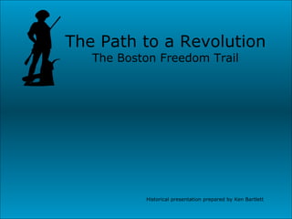 The Path to a Revolution The Boston Freedom Trail Historical presentation prepared by Ken Bartlett 
