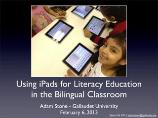 Using iPads for Literacy Education
    in the Bilingual Classroom
      Adam Stone - Gallaudet University
             February 6, 2013      Stone, Feb 2013, adam.stone@gallaudet.edu
 