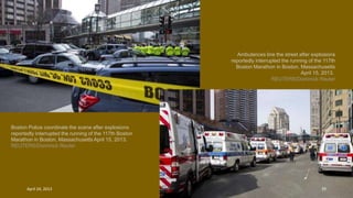 Boston Police coordinate the scene after explosions
reportedly interrupted the running of the 117th Boston
Marathon in Boston, Massachusetts April 15, 2013.
REUTERS/Dominick Reuter
Ambulances line the street after explosions
reportedly interrupted the running of the 117th
Boston Marathon in Boston, Massachusetts
April 15, 2013.
REUTERS/Dominick Reuter
April 24, 2013 39
 