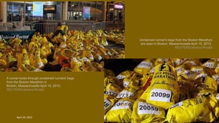 A runner looks through unclaimed runners' bags
from the Boston Marathon in
Boston, Massachusetts April 15, 2013.
REUTERS/Jessica Rinaldi
Unclaimed runner's bags from the Boston Marathon
are seen in Boston, Massachusetts April 15, 2013.
REUTERS/Jessica Rinaldi
April 24, 2013 44
 