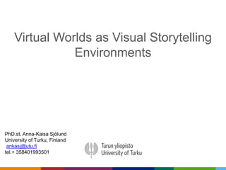 Virtual Worlds as Visual Storytelling 
Environments 
PhD.st. Anna-Kaisa Sjölund 
University of Turku, Finland 
ankasj@utu.fi 
tel.+ 358401993501 
 