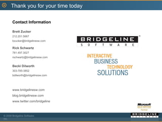 Thank you for your time today Contact Information Brett Zucker 212.201.5667 [email_address] Rick Schwartz 781.497.3027  [email_address] Becki Dilworth 303-785-3852 bdilworth@bridgelinesw.com  www.bridgelinesw.com blog.bridgelinesw.com www.twitter.com/bridgeline 