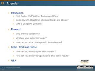 Agenda Introduction Brett Zucker, EVP & Chief Technology Officer Becki Dilworth, Director of Interface Design and Strategy Who is Bridgeline Software? Research Who are your audiences? What are your audiences’ goals? How can you attract and speak to the audiences?  Setup, Track and Refine How can you measure your effectiveness? How can you refine your approach to drive better results? Q&A 