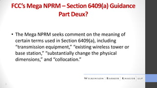 FCC’s Mega NPRM – Section 6409(a) Guidance
Part Deux?
• The Mega NPRM seeks comment on the meaning of
certain terms used in Section 6409(a), including
“transmission equipment,” “existing wireless tower or
base station,” “substantially change the physical
dimensions,” and “collocation.”

9

 