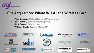 Site Acquisition: Where Will All the Wireless Go?
•
•
•
•

Paul Besozzi, Patton Boggs, LLP (moderator)
Matt Fallon, Airosmith Development
Rick Sousa, Prince Lobel
William Clark, Town of Milton, MA

 