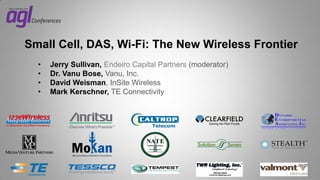 Small Cell, DAS, Wi-Fi: The New Wireless Frontier
•
•
•
•

Jerry Sullivan, Endeiro Capital Partners (moderator)
Dr. Vanu Bose, Vanu, Inc.
David Weisman, InSite Wireless
Mark Kerschner, TE Connectivity

 