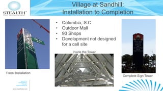 Village at Sandhill:
Installation to Completion
•
•
•
•

Columbia, S.C.
Outdoor Mall
90 Shops
Development not designed
for a cell site
Inside the Tower

Panel Installation

Complete Sign Tower

 