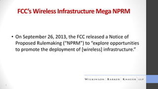 FCC’s Wireless Infrastructure Mega NPRM

• On September 26, 2013, the FCC released a Notice of
Proposed Rulemaking (“NPRM”) to “explore opportunities
to promote the deployment of [wireless] infrastructure.”

4

 