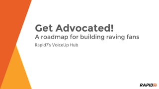 Get Advocated!
A roadmap for building raving fans
Rapid7’s VoiceUp Hub
 