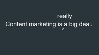 Content marketing is a big deal.
∧
really
 